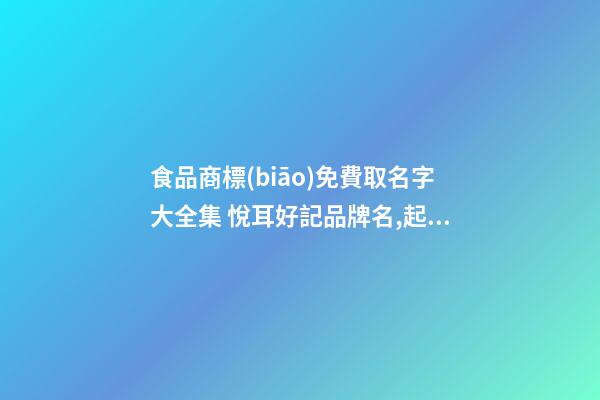 食品商標(biāo)免費取名字大全集 悅耳好記品牌名,起名之家-第1張-商標(biāo)起名-玄機派